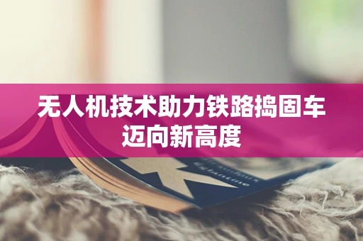 无人机技术助力铁路捣固车迈向新高度