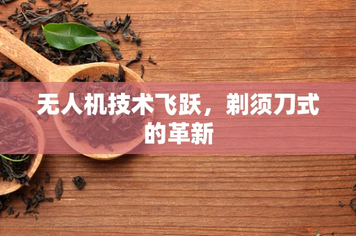 无人机技术飞跃，剃须刀式的革新