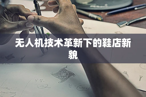 无人机技术革新下的鞋店新貌
