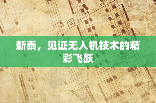 新泰，见证无人机技术的精彩飞跃