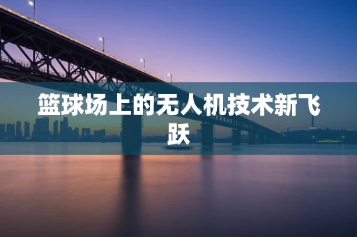 篮球场上的无人机技术新飞跃