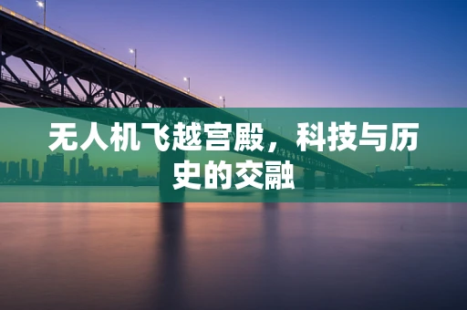 无人机飞越宫殿，科技与历史的交融