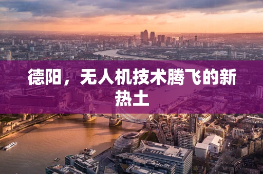 德阳，无人机技术腾飞的新热土