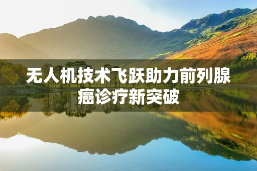 无人机技术飞跃助力前列腺癌诊疗新突破