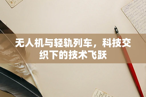 无人机与轻轨列车，科技交织下的技术飞跃