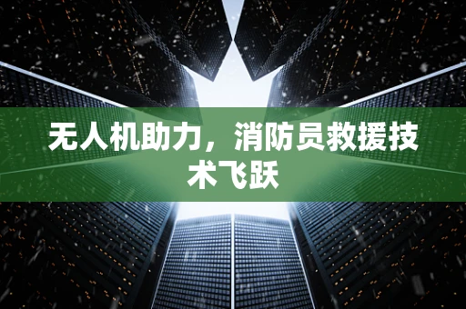 无人机助力，消防员救援技术飞跃