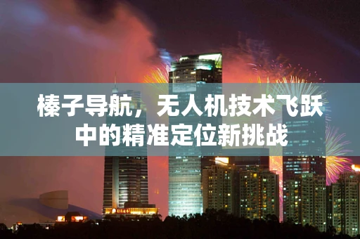 榛子导航，无人机技术飞跃中的精准定位新挑战
