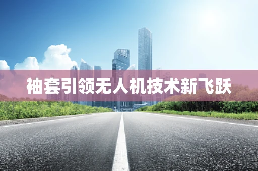 袖套引领无人机技术新飞跃
