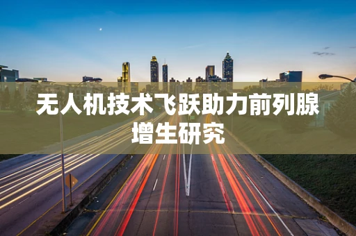 无人机技术飞跃助力前列腺增生研究