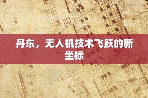 丹东，无人机技术飞跃的新坐标