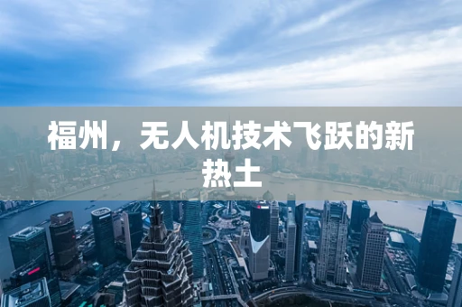 福州，无人机技术飞跃的新热土