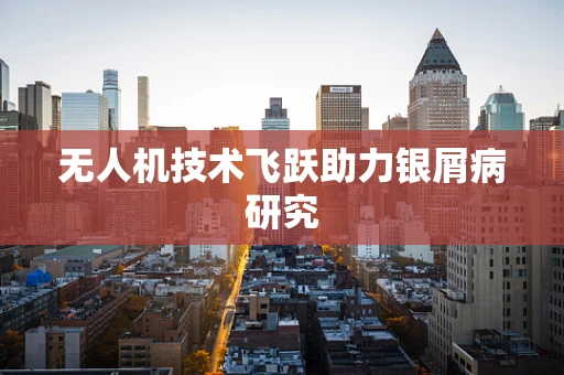 无人机技术飞跃助力银屑病研究