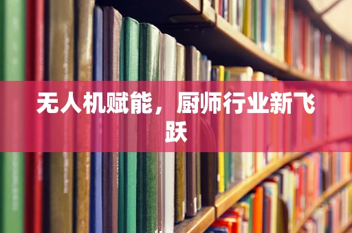 无人机赋能，厨师行业新飞跃