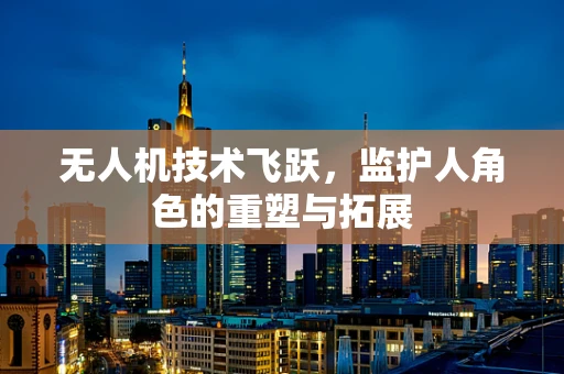 无人机技术飞跃，监护人角色的重塑与拓展