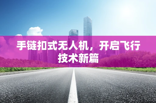 手链扣式无人机，开启飞行技术新篇