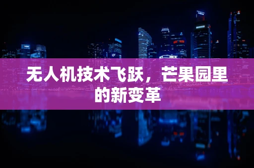 无人机技术飞跃，芒果园里的新变革