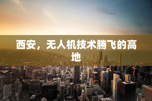 西安，无人机技术腾飞的高地