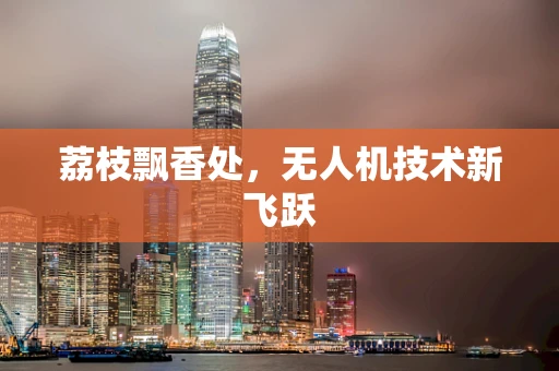 荔枝飘香处，无人机技术新飞跃