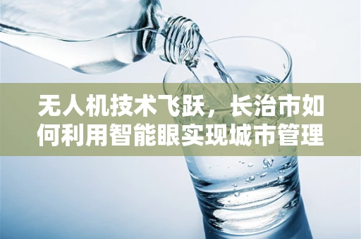 无人机技术飞跃，长治市如何利用智能眼实现城市管理新飞跃？
