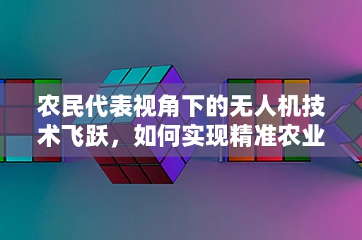 农民代表视角下的无人机技术飞跃，如何实现精准农业的智能化升级？