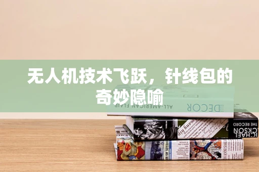 无人机技术飞跃，针线包的奇妙隐喻