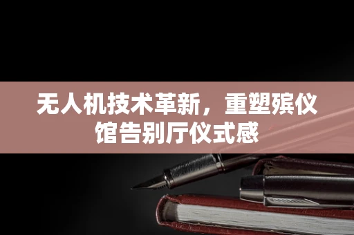 无人机技术革新，重塑殡仪馆告别厅仪式感