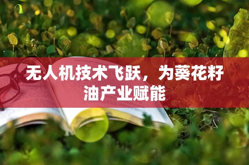 无人机技术飞跃，为葵花籽油产业赋能