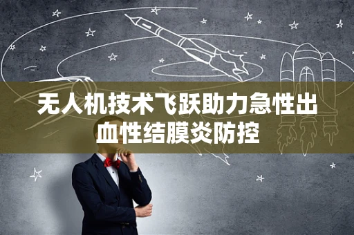 无人机技术飞跃助力急性出血性结膜炎防控