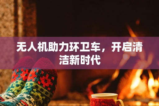 无人机助力环卫车，开启清洁新时代