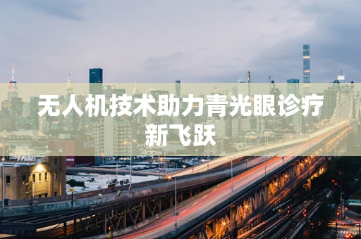 无人机技术助力青光眼诊疗新飞跃