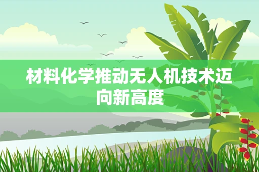 材料化学推动无人机技术迈向新高度