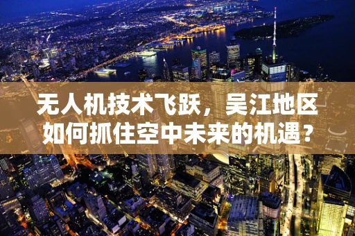 无人机技术飞跃，吴江地区如何抓住空中未来的机遇？