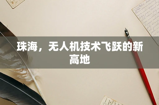 珠海，无人机技术飞跃的新高地
