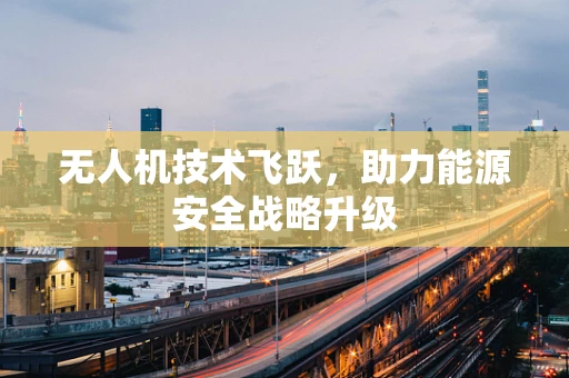 无人机技术飞跃，助力能源安全战略升级