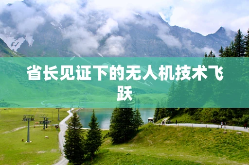 省长见证下的无人机技术飞跃