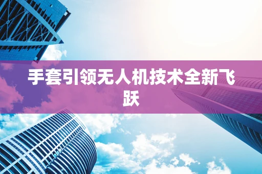 手套引领无人机技术全新飞跃