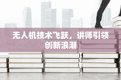 无人机技术飞跃，讲师引领创新浪潮