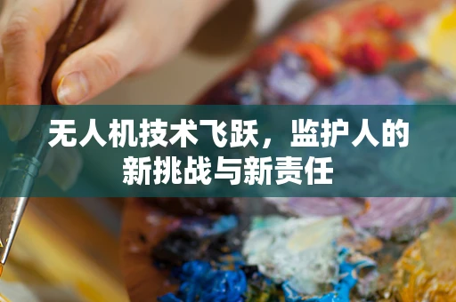 无人机技术飞跃，监护人的新挑战与新责任