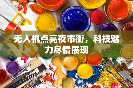 无人机点亮夜市街，科技魅力尽情展现