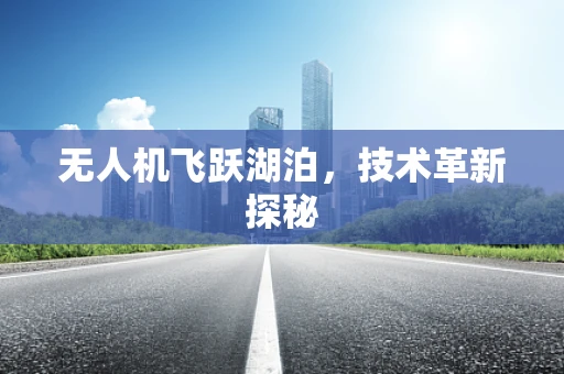 无人机飞跃湖泊，技术革新探秘