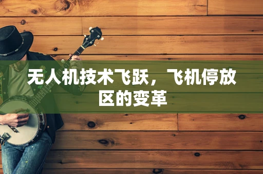 无人机技术飞跃，飞机停放区的变革