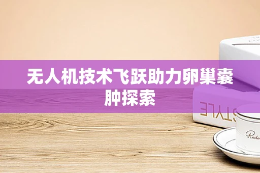 无人机技术飞跃助力卵巢囊肿探索