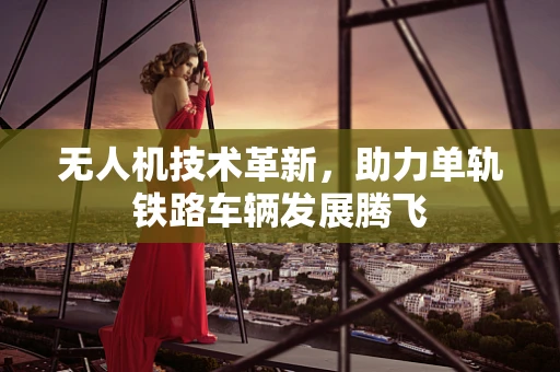 无人机技术革新，助力单轨铁路车辆发展腾飞