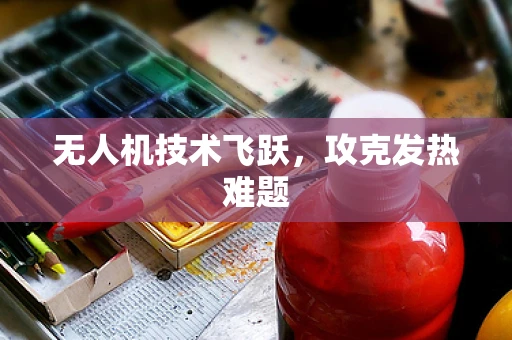 无人机技术飞跃，攻克发热难题