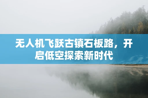 无人机飞跃古镇石板路，开启低空探索新时代