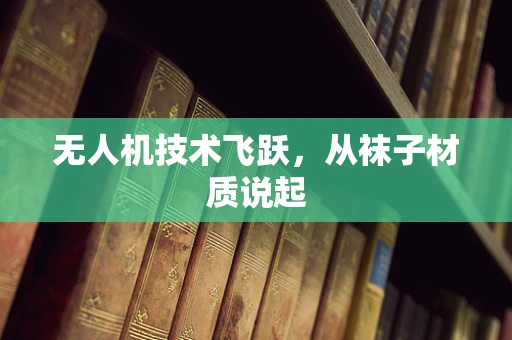 无人机技术飞跃，从袜子材质说起