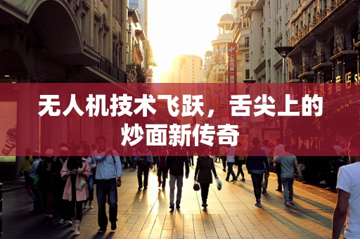 无人机技术飞跃，舌尖上的炒面新传奇