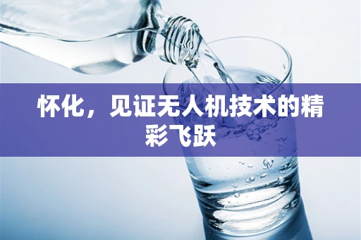 怀化，见证无人机技术的精彩飞跃