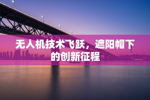 无人机技术飞跃，遮阳帽下的创新征程