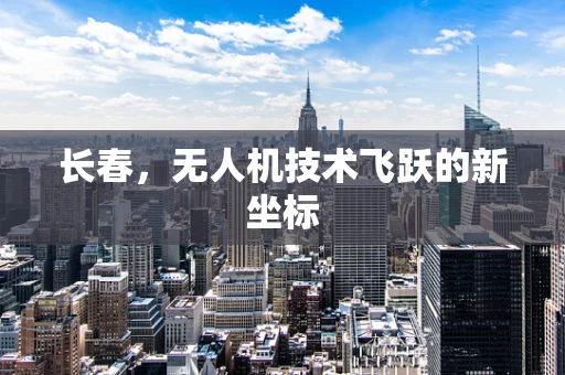 长春，无人机技术飞跃的新坐标